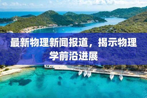 最新物理新聞報道，揭示物理學前沿進展