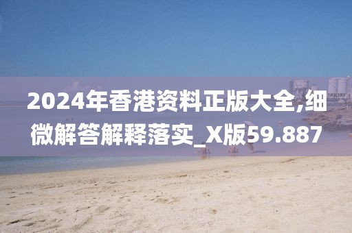 2024年香港資料正版大全,細微解答解釋落實_X版59.887