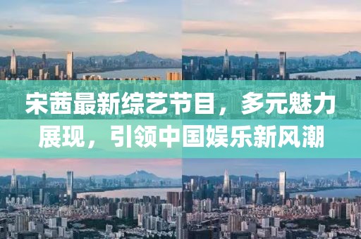 宋茜最新綜藝節目，多元魅力展現，引領中國娛樂新風潮