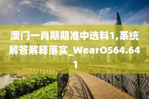 澳門一肖期期準中選料1,系統解答解釋落實_WearOS64.641