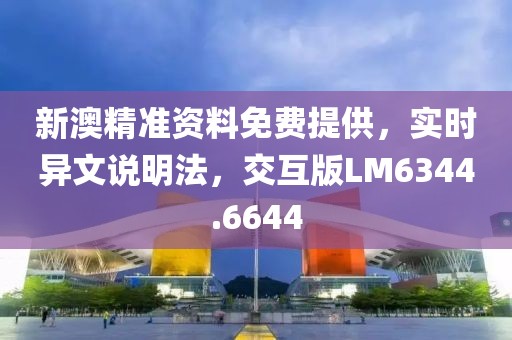 新澳精準資料免費提供，實時異文說明法，交互版LM6344.6644