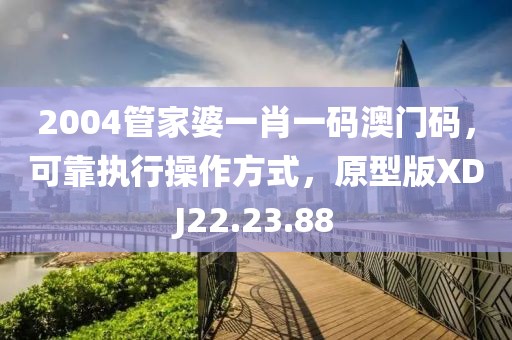 2004管家婆一肖一碼澳門碼，可靠執行操作方式，原型版XDJ22.23.88