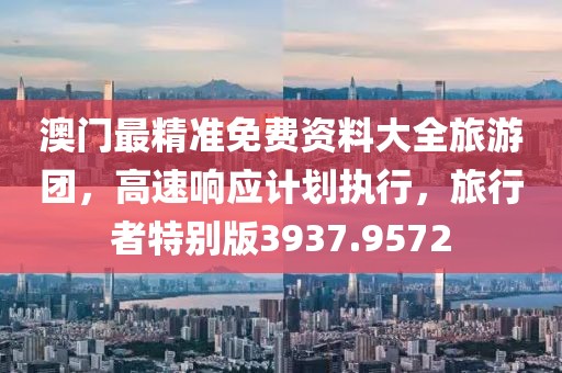 澳門最精準免費資料大全旅游團，高速響應計劃執行，旅行者特別版3937.9572