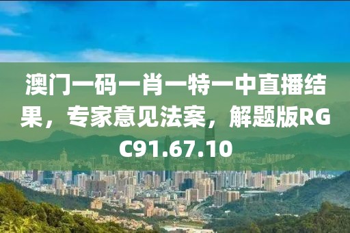 澳門一碼一肖一特一中直播結果，專家意見法案，解題版RGC91.67.10