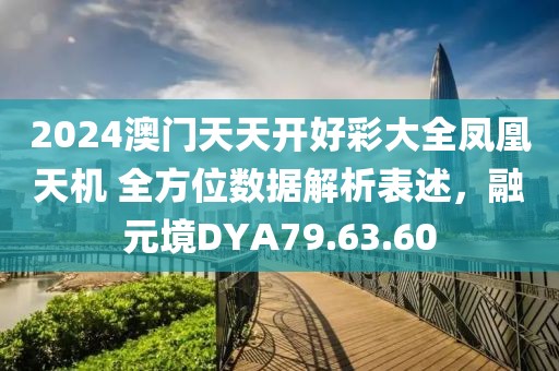 2024澳門天天開好彩大全鳳凰天機 全方位數據解析表述，融元境DYA79.63.60