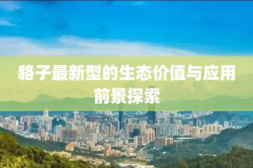 貉子最新型的生態價值與應用前景探索
