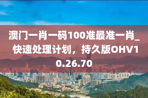 澳門一肖一碼100準最準一肖_ 快速處理計劃，持久版OHV10.26.70