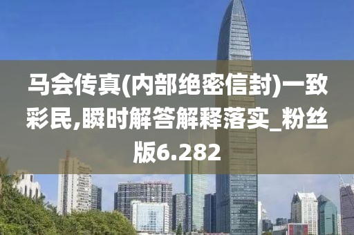 馬會傳真(內部絕密信封)一致彩民,瞬時解答解釋落實_粉絲版6.282