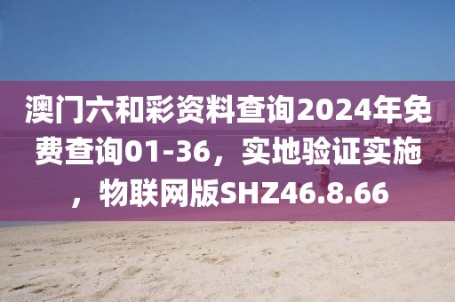 澳門六和彩資料查詢2024年免費查詢01-36，實地驗證實施，物聯網版SHZ46.8.66