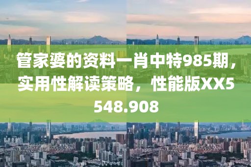 管家婆的資料一肖中特985期，實用性解讀策略，性能版XX5548.908