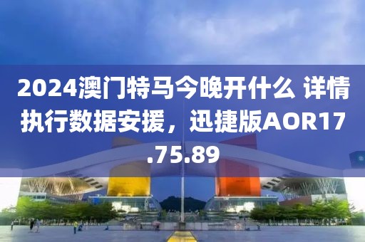 2024澳門特馬今晚開什么 詳情執行數據安援，迅捷版AOR17.75.89