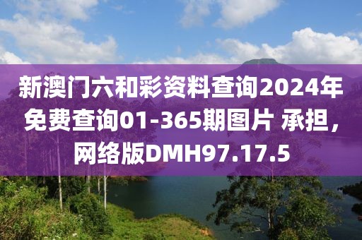 新澳門六和彩資料查詢2024年免費查詢01-365期圖片 承擔，網絡版DMH97.17.5