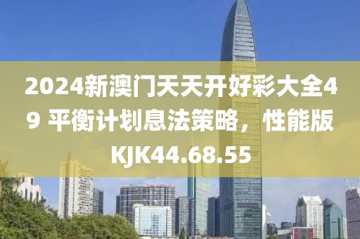 2024新澳門天天開好彩大全49 平衡計劃息法策略，性能版KJK44.68.55