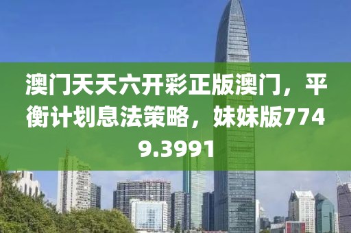 澳門天天六開彩正版澳門，平衡計劃息法策略，妹妹版7749.3991