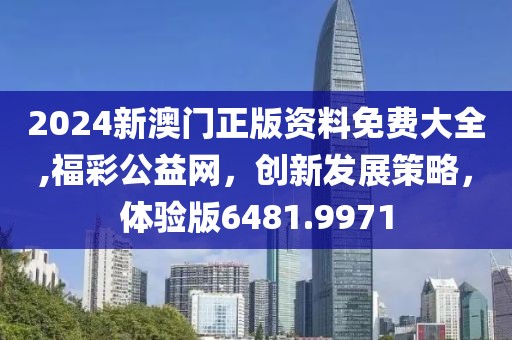 2024新澳門正版資料免費大全,福彩公益網，創新發展策略，體驗版6481.9971
