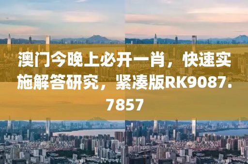 澳門今晚上必開一肖，快速實施解答研究，緊湊版RK9087.7857