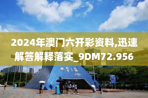 2024年澳門六開彩資料,迅速解答解釋落實_9DM72.956