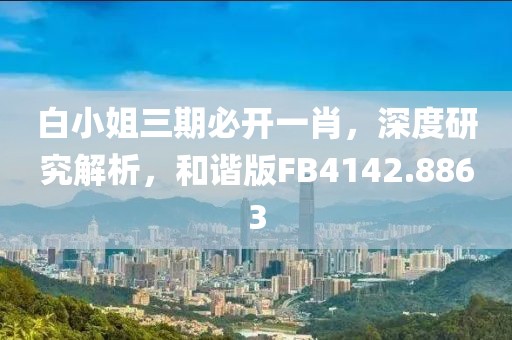 白小姐三期必開一肖，深度研究解析，和諧版FB4142.8863