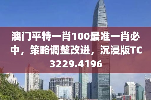 澳門平特一肖100最準一肖必中，策略調整改進，沉浸版TC3229.4196