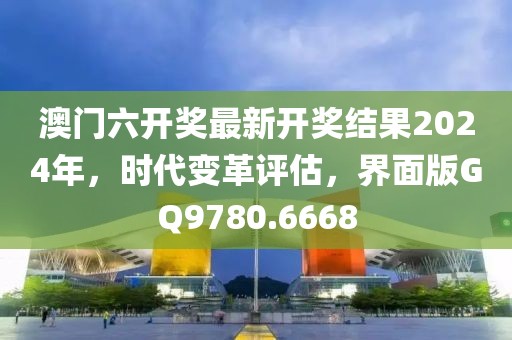 澳門六開獎最新開獎結果2024年，時代變革評估，界面版GQ9780.6668