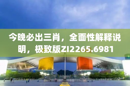 今晚必出三肖，全面性解釋說明，極致版ZI2265.6981