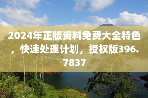 2024年正版資料免費大全特色，快速處理計劃，授權版396.7837