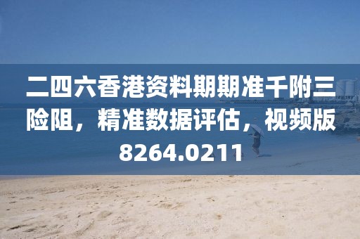 二四六香港資料期期準千附三險阻，精準數據評估，視頻版8264.0211