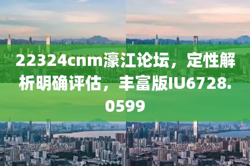 22324cnm濠江論壇，定性解析明確評估，豐富版IU6728.0599