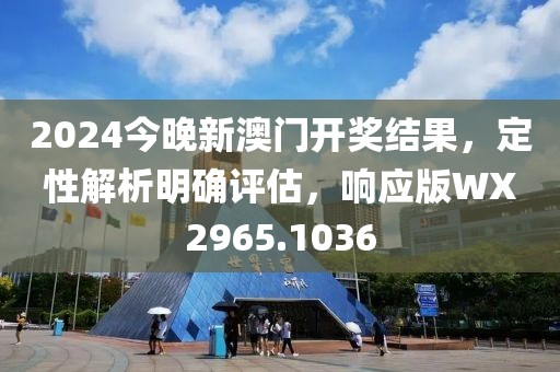 2024今晚新澳門開獎結果，定性解析明確評估，響應版WX2965.1036