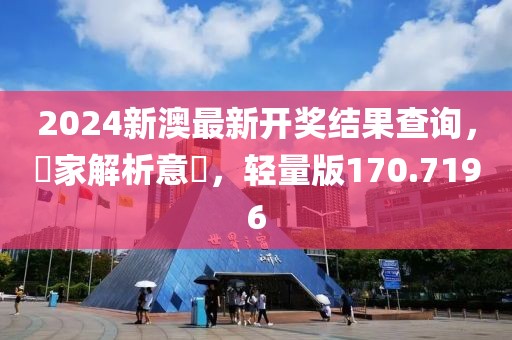 2024新澳最新開獎結果查詢，專家解析意見，輕量版170.7196