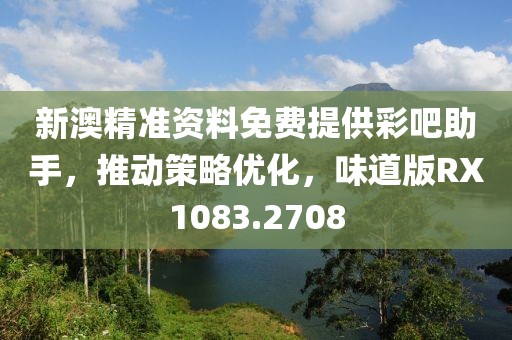新澳精準資料免費提供彩吧助手，推動策略優化，味道版RX1083.2708
