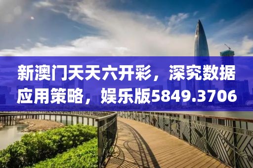 新澳門天天六開彩，深究數據應用策略，娛樂版5849.3706