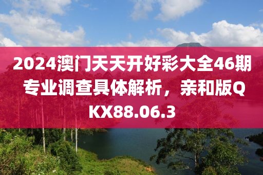 2024澳門天天開好彩大全46期 專業調查具體解析，親和版QKX88.06.3