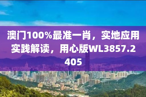 澳門100%最準一肖，實地應用實踐解讀，用心版WL3857.2405