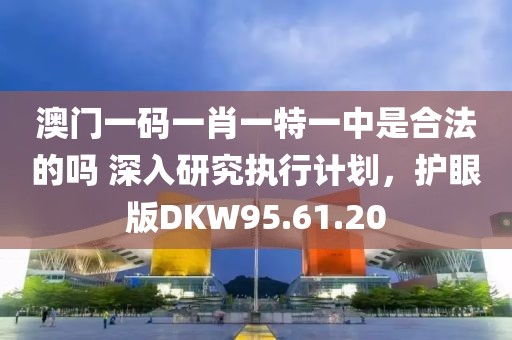 澳門一碼一肖一特一中是合法的嗎 深入研究執行計劃，護眼版DKW95.61.20