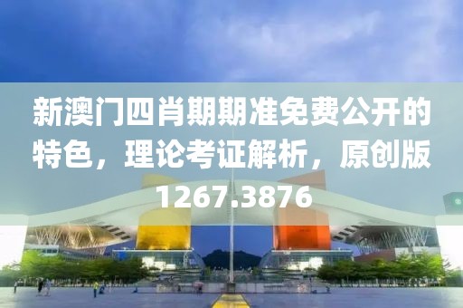 新澳門四肖期期準免費公開的特色，理論考證解析，原創版1267.3876