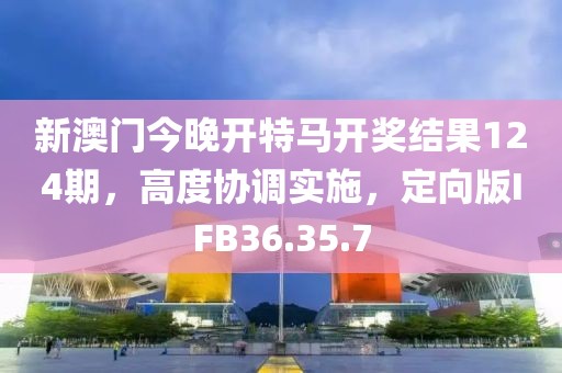 新澳門今晚開特馬開獎結果124期，高度協調實施，定向版IFB36.35.7