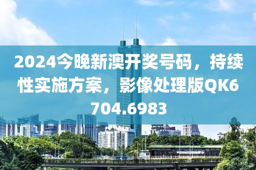 2024今晚新澳開獎號碼，持續性實施方案，影像處理版QK6704.6983