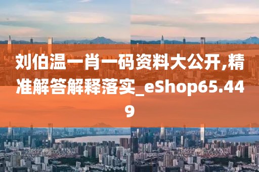 劉伯溫一肖一碼資料大公開,精準解答解釋落實_eShop65.449