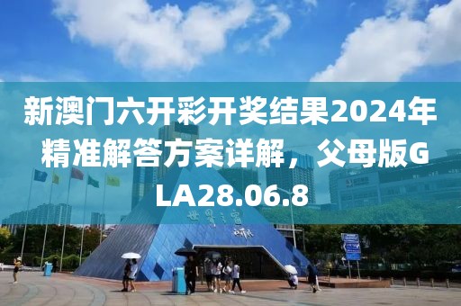 新澳門六開彩開獎結果2024年 精準解答方案詳解，父母版GLA28.06.8
