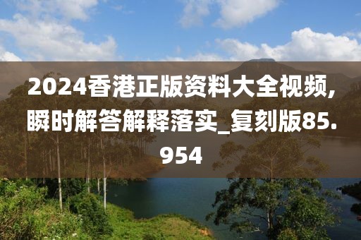 2024香港正版資料大全視頻,瞬時解答解釋落實_復刻版85.954
