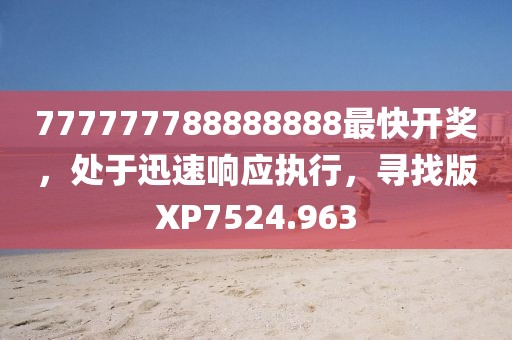 777777788888888最快開獎，處于迅速響應執行，尋找版XP7524.963