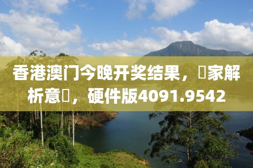 香港澳門今晚開獎結果，專家解析意見，硬件版4091.9542