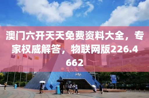 澳門六開天天免費資料大全，專家權威解答，物聯網版226.4662