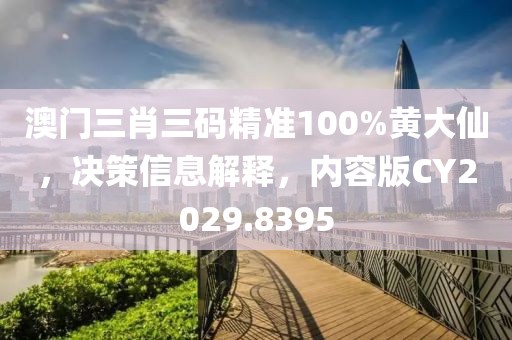 澳門三肖三碼精準100%黃大仙，決策信息解釋，內容版CY2029.8395