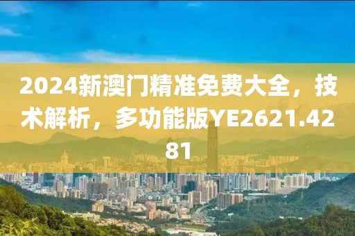 2024新澳門精準免費大全，技術解析，多功能版YE2621.4281