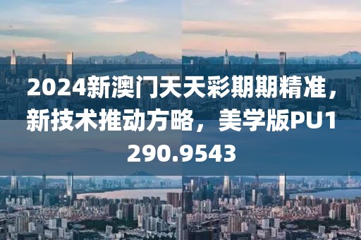 2024新澳門天天彩期期精準，新技術推動方略，美學版PU1290.9543
