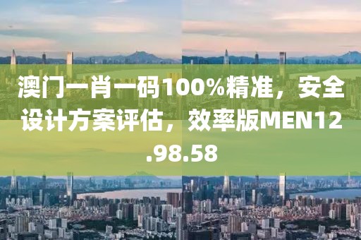澳門一肖一碼100%精準，安全設計方案評估，效率版MEN12.98.58