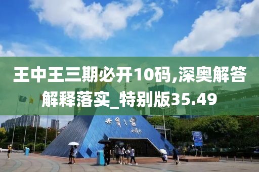 王中王三期必開10碼,深奧解答解釋落實_特別版35.49
