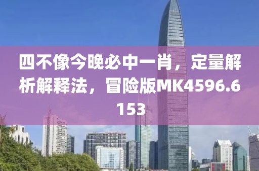 四不像今晚必中一肖，定量解析解釋法，冒險版MK4596.6153